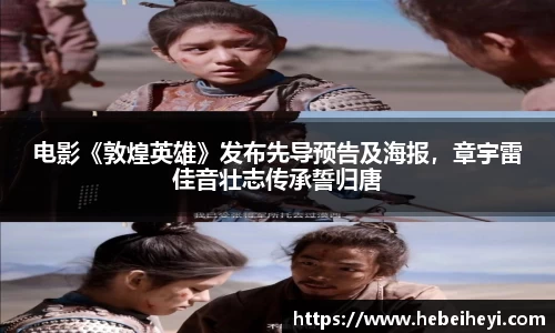 必一：电影《敦煌英雄》发布先导预告及海报，章宇雷佳音壮志传承誓归唐